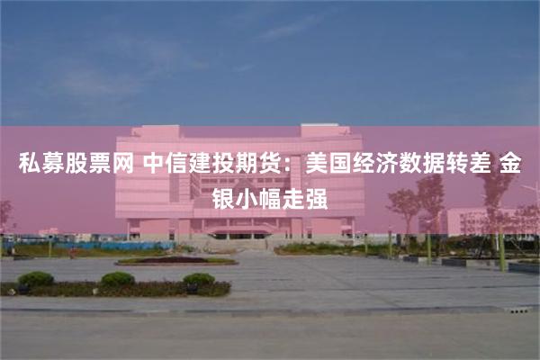 私募股票网 中信建投期货：美国经济数据转差 金银小幅走强