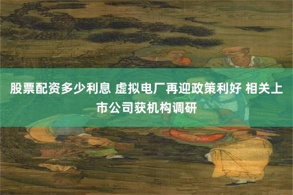 股票配资多少利息 虚拟电厂再迎政策利好 相关上市公司获机构调研