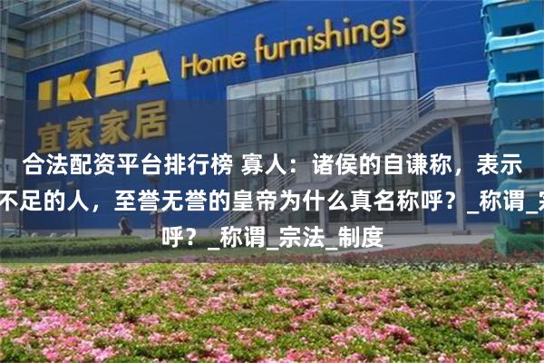 合法配资平台排行榜 寡人：诸侯的自谦称，表示自己德行不足的人，至誉无誉的皇帝为什么真名称呼？_称谓_宗法_制度