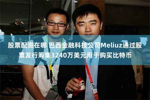 股票配资在哪 巴西金融科技公司Meliuz通过股票发行筹集3240万美元用于购买比特币