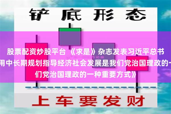 股票配资炒股平台 《求是》杂志发表习近平总书记重要文章《用中长期规划指导经济社会发展是我们党治国理政的一种重要方式》