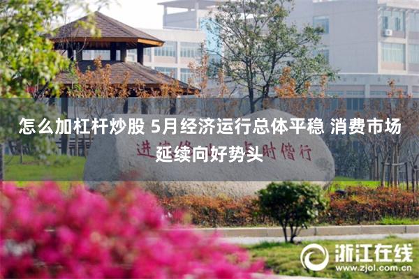 怎么加杠杆炒股 5月经济运行总体平稳 消费市场延续向好势头