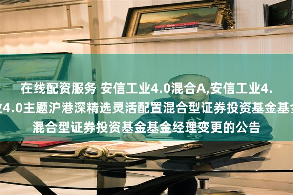 在线配资服务 安信工业4.0混合A,安信工业4.0混合C: 安信工业4.0主题沪港深精选灵活配置混合型证券投资基金基金经理变更的公告