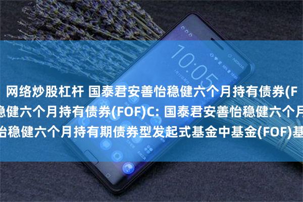 网络炒股杠杆 国泰君安善怡稳健六个月持有债券(FOF)A,国泰君安善怡稳健六个月持有债券(FOF)C: 国泰君安善怡稳健六个月持有期债券型发起式基金中基金(FOF)基金经理变更公告