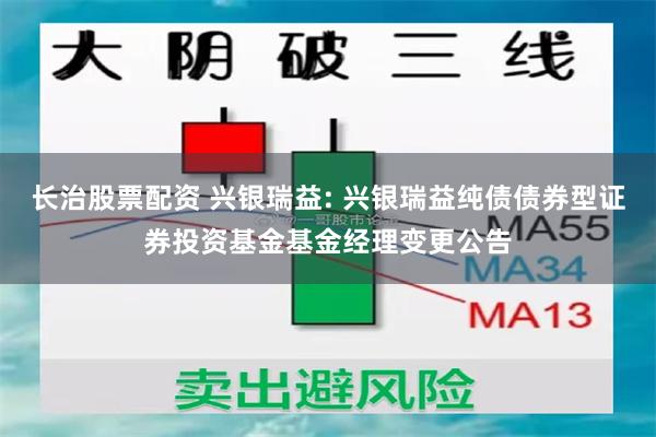 长治股票配资 兴银瑞益: 兴银瑞益纯债债券型证券投资基金基金经理变更公告