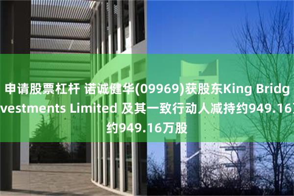 申请股票杠杆 诺诚健华(09969)获股东King Bridge Investments Limited 及其一致行动人减持约949.16万股