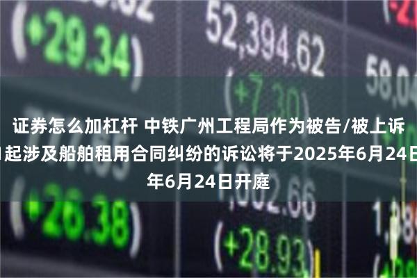 证券怎么加杠杆 中铁广州工程局作为被告/被上诉人的1起涉及船舶租用合同纠纷的诉讼将于2025年6月24日开庭