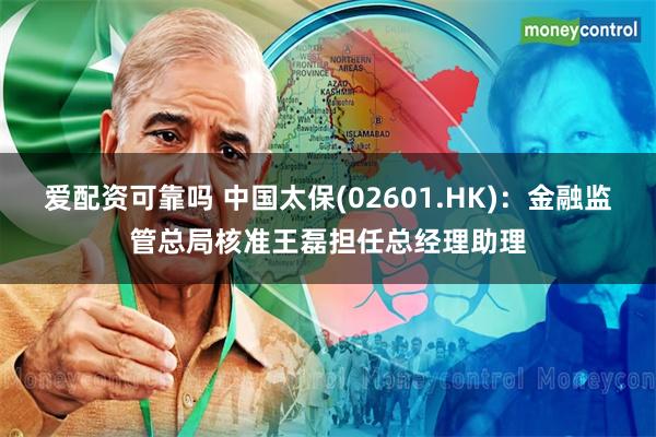 爱配资可靠吗 中国太保(02601.HK)：金融监管总局核准王磊担任总经理助理