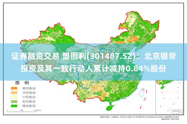 证券融资交易 盟固利(301487.SZ)：北京银帝投资及其一致行动人累计减持0.84%股份