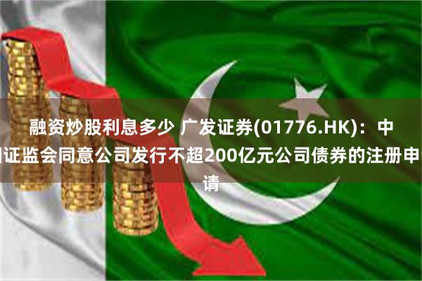 融资炒股利息多少 广发证券(01776.HK)：中国证监会同意公司发行不超200亿元公司债券的注册申请
