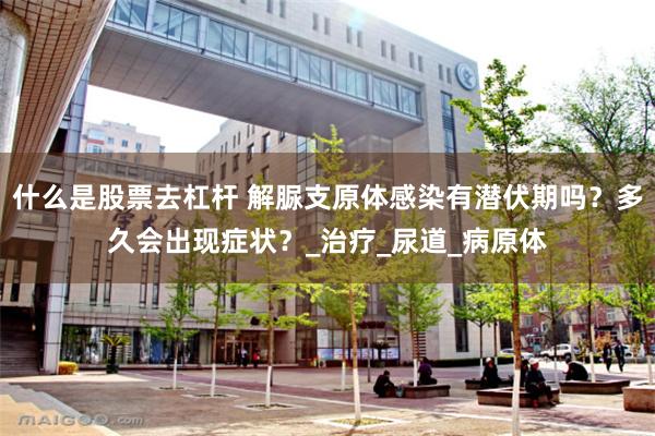 什么是股票去杠杆 解脲支原体感染有潜伏期吗？多久会出现症状？_治疗_尿道_病原体