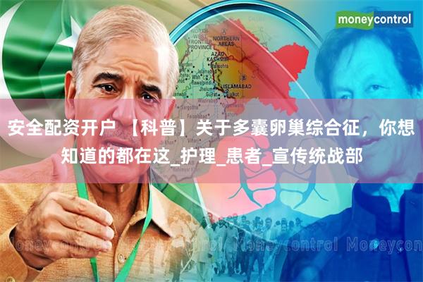 安全配资开户 【科普】关于多囊卵巢综合征，你想知道的都在这_护理_患者_宣传统战部