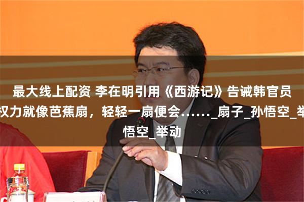 最大线上配资 李在明引用《西游记》告诫韩官员：权力就像芭蕉扇，轻轻一扇便会……_扇子_孙悟空_举动