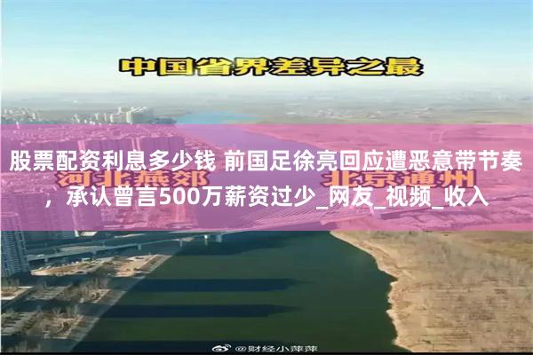 股票配资利息多少钱 前国足徐亮回应遭恶意带节奏，承认曾言500万薪资过少_网友_视频_收入
