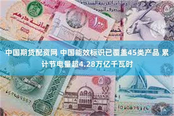 中国期货配资网 中国能效标识已覆盖45类产品 累计节电量超4.28万亿千瓦时
