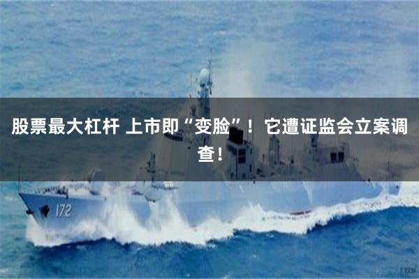 股票最大杠杆 上市即“变脸”！它遭证监会立案调查！