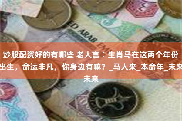 炒股配资好的有哪些 老人言∶生肖马在这两个年份出生，命运非凡，你身边有嘛？_马人来_本命年_未来