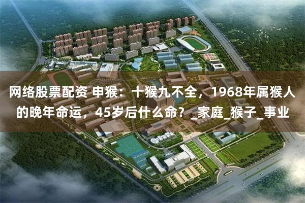 网络股票配资 申猴：十猴九不全，1968年属猴人的晚年命运，45岁后什么命？_家庭_猴子_事业