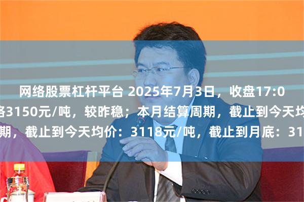 网络股票杠杆平台 2025年7月3日，收盘17:00，唐山冷轧基料市场价格3150元/吨，较昨稳；本月结算周期，截止到今天均价：3118元/吨，截止到月底：3141元/吨。