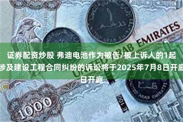 证券配资炒股 弗迪电池作为被告/被上诉人的1起涉及建设工程合同纠纷的诉讼将于2025年7月8日开庭