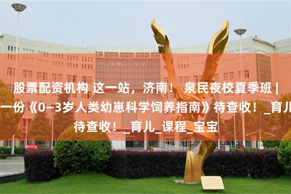 股票配资机构 这一站，济南！ 泉民夜校夏季班 | 叮咚！您有一份《0—3岁人类幼崽科学饲养指南》待查收！_育儿_课程_宝宝