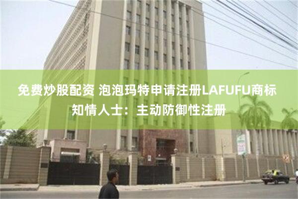 免费炒股配资 泡泡玛特申请注册LAFUFU商标 知情人士：主动防御性注册