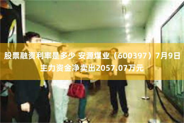 股票融资利率是多少 安源煤业（600397）7月9日主力资金净卖出2057.07万元
