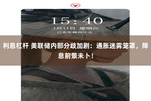 利息杠杆 美联储内部分歧加剧：通胀迷雾笼罩，降息前景未卜！