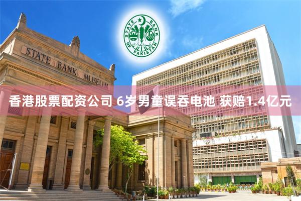 香港股票配资公司 6岁男童误吞电池 获赔1.4亿元