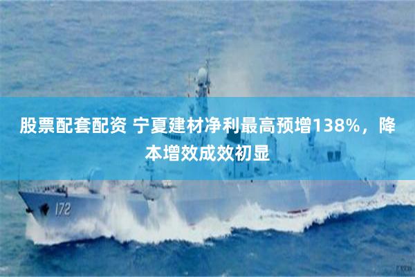 股票配套配资 宁夏建材净利最高预增138%，降本增效成效初显