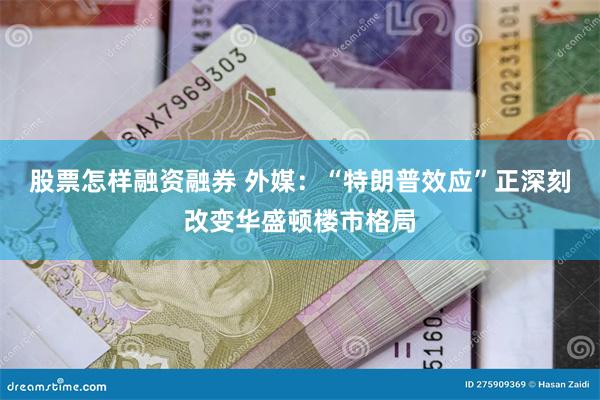 股票怎样融资融券 外媒：“特朗普效应”正深刻改变华盛顿楼市格局