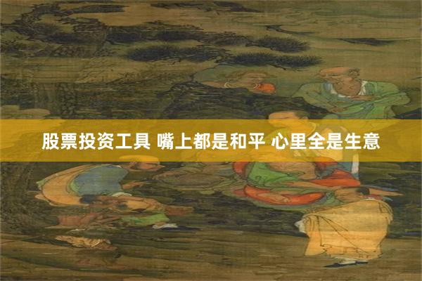 股票投资工具 嘴上都是和平 心里全是生意