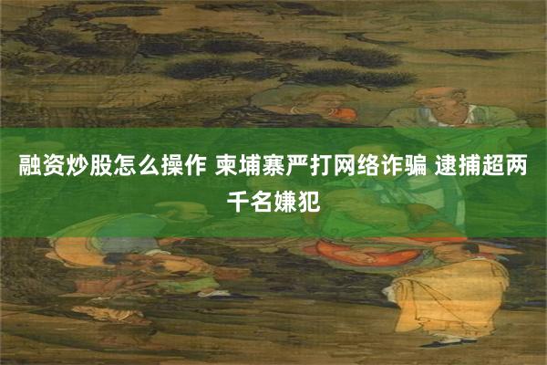 融资炒股怎么操作 柬埔寨严打网络诈骗 逮捕超两千名嫌犯