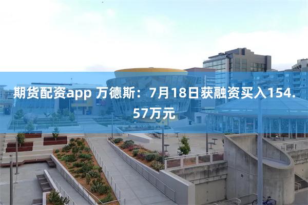 期货配资app 万德斯：7月18日获融资买入154.57万元