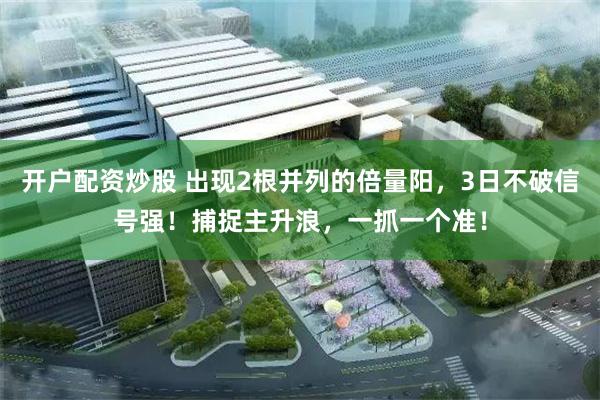 开户配资炒股 出现2根并列的倍量阳，3日不破信号强！捕捉主升浪，一抓一个准！