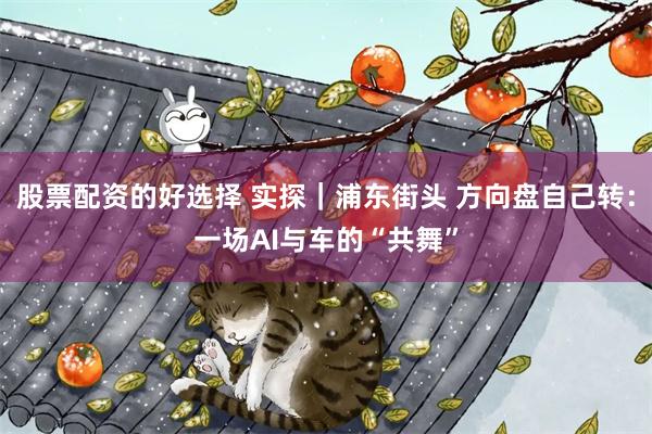 股票配资的好选择 实探｜浦东街头 方向盘自己转：一场AI与车的“共舞”