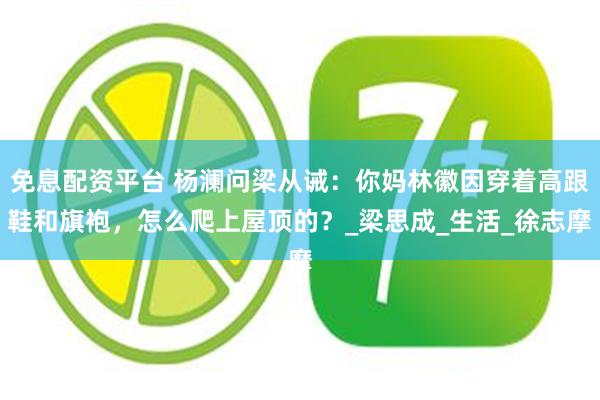 免息配资平台 杨澜问梁从诫：你妈林徽因穿着高跟鞋和旗袍，怎么爬上屋顶的？_梁思成_生活_徐志摩