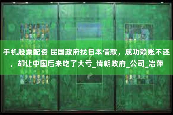 手机股票配资 民国政府找日本借款，成功赖账不还，却让中国后来吃了大亏_清朝政府_公司_冶萍