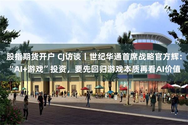 股指期货开户 CJ访谈丨世纪华通首席战略官方辉：“AI+游戏”投资，要先回归游戏本质再看AI价值