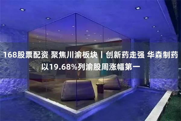 168股票配资 聚焦川渝板块丨创新药走强 华森制药以19.68%列渝股周涨幅第一