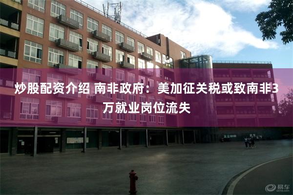 炒股配资介绍 南非政府：美加征关税或致南非3万就业岗位流失