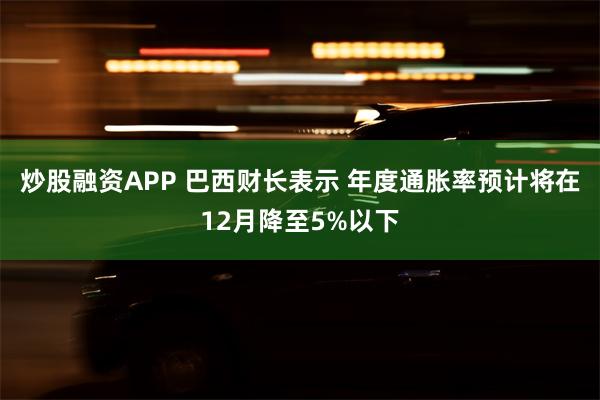 炒股融资APP 巴西财长表示 年度通胀率预计将在12月降至5%以下