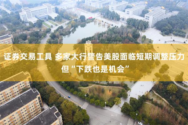 证券交易工具 多家大行警告美股面临短期调整压力 但“下跌也是机会”