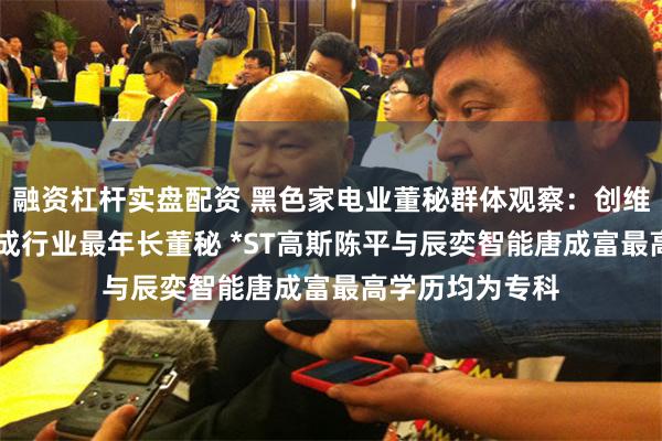 融资杠杆实盘配资 黑色家电业董秘群体观察：创维数字张知56岁成行业最年长董秘 *ST高斯陈平与辰奕智能唐成富最高学历均为专科