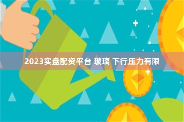 2023实盘配资平台 玻璃 下行压力有限