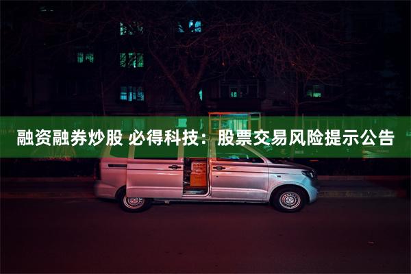 融资融券炒股 必得科技：股票交易风险提示公告