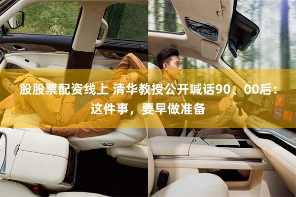 股股票配资线上 清华教授公开喊话90、00后：这件事，要早做准备