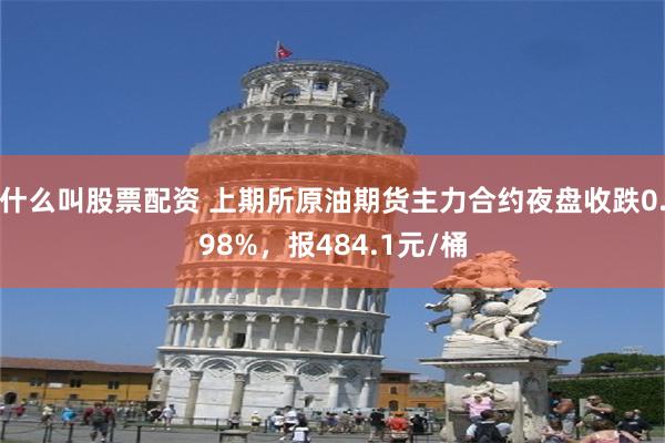 什么叫股票配资 上期所原油期货主力合约夜盘收跌0.98%，报484.1元/桶