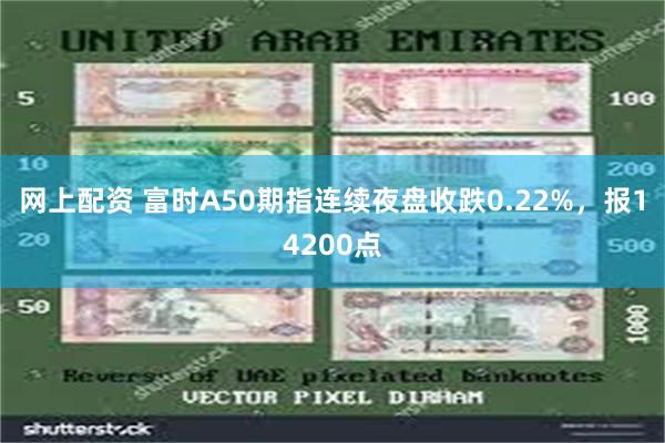 网上配资 富时A50期指连续夜盘收跌0.22%，报14200点