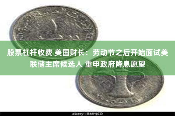 股票杠杆收费 美国财长：劳动节之后开始面试美联储主席候选人 重申政府降息愿望